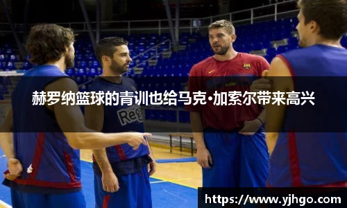 赫罗纳篮球的青训也给马克·加索尔带来高兴